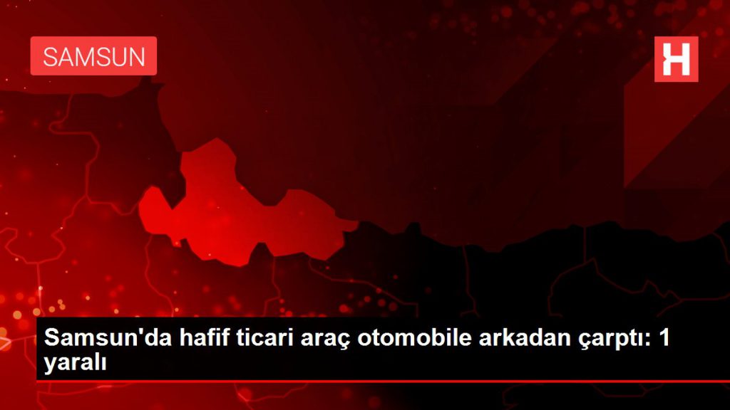 Samsun’da hafif ticari araç arabaya geriden çarptı: 1 yaralı