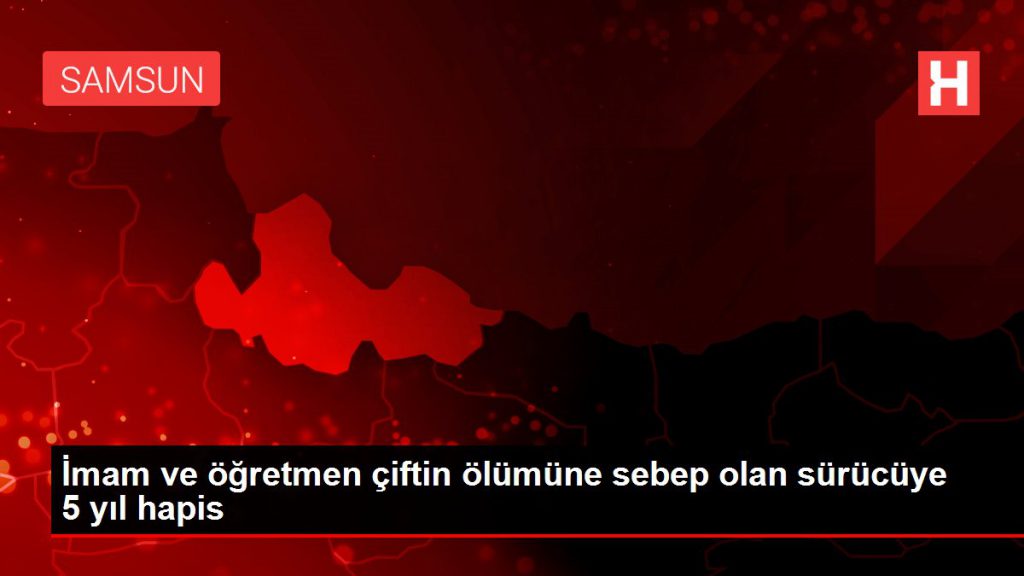İmam ve öğretmen çiftin vefatına sebep olan şoföre 5 yıl mahpus