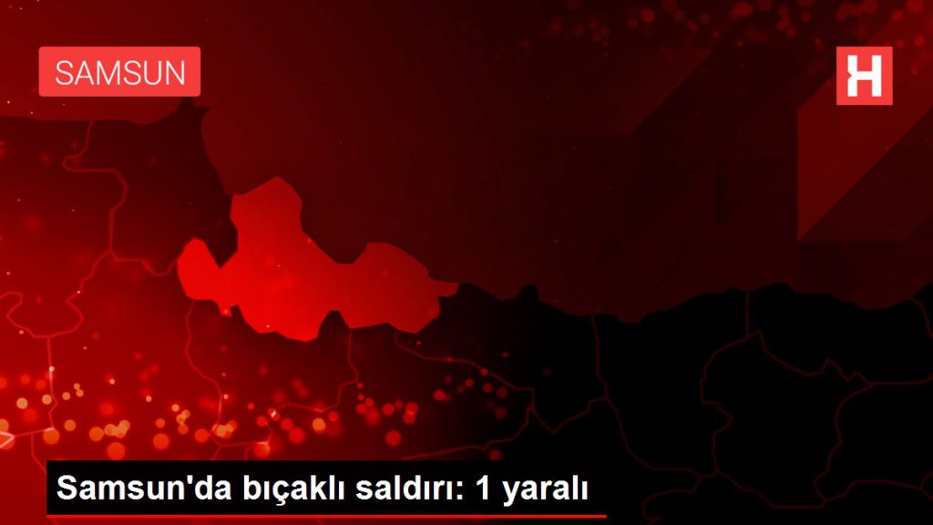 Samsun’da bıçaklı atak: 1 yaralı