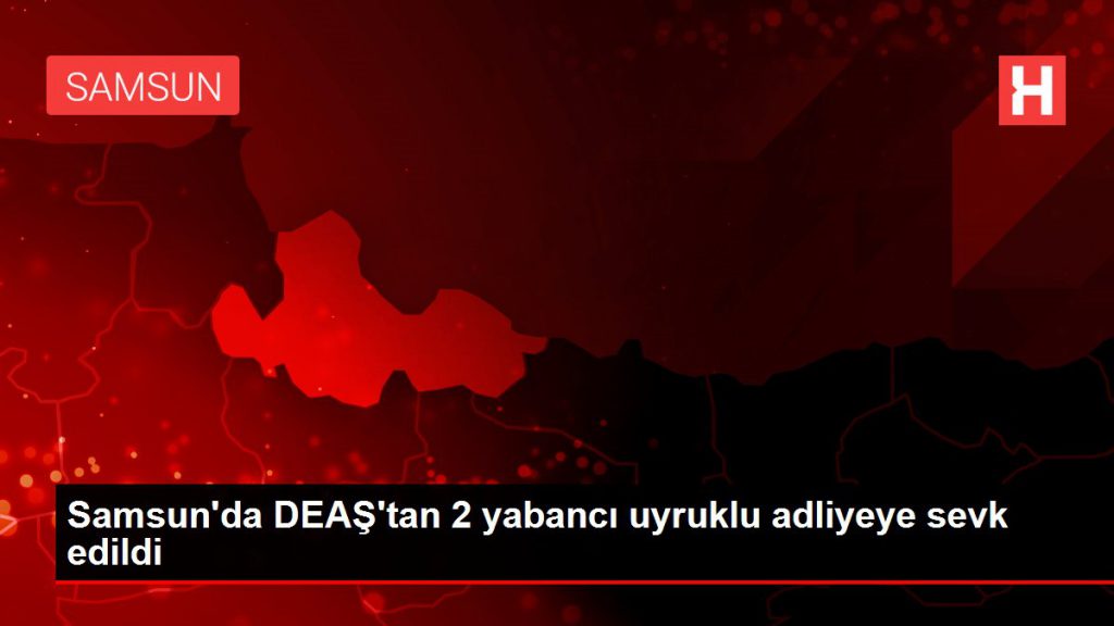 Samsun’da DEAŞ’tan 2 yabancı asıllı adliyeye sevk edildi
