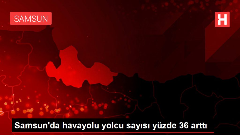 Samsun’da havayolu yolcu sayısı yüzde 36 arttı