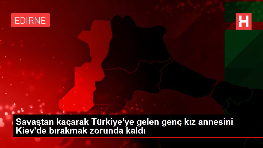 Savaştan kaçarak Türkiye’ye gelen genç kız annesini Kiev’de bırakmak zorunda kaldı