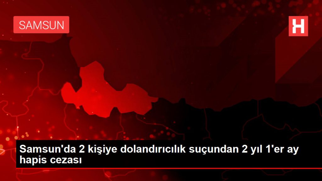 Samsun’da 2 şahsa dolandırıcılık kabahatinden 2 yıl 1’er ay mahpus cezası