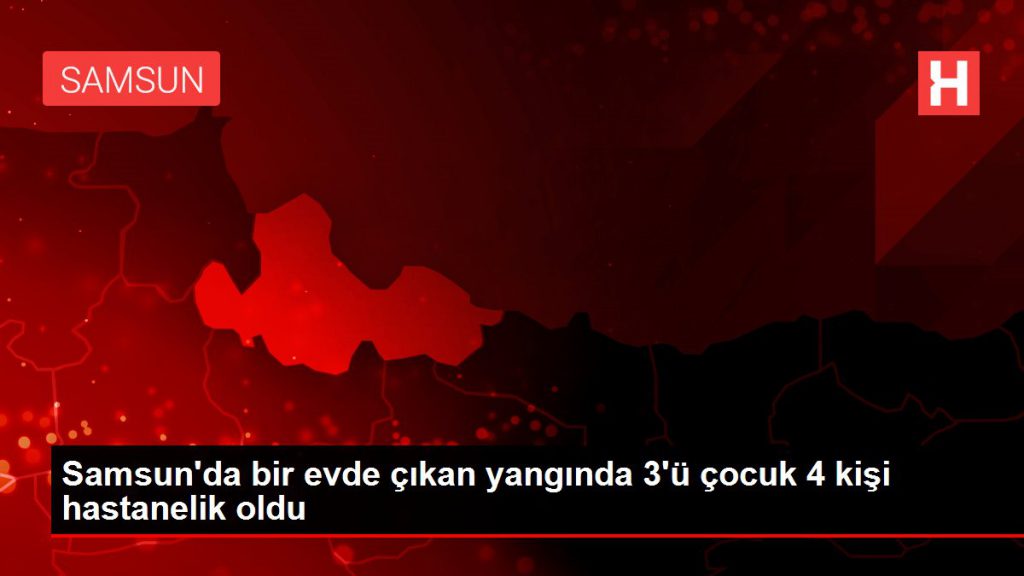 Samsun’da bir meskende çıkan yangında 3’ü çocuk 4 kişi hastanelik oldu