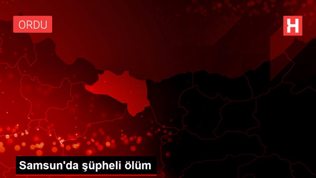 Samsun’da kuşkulu vefat