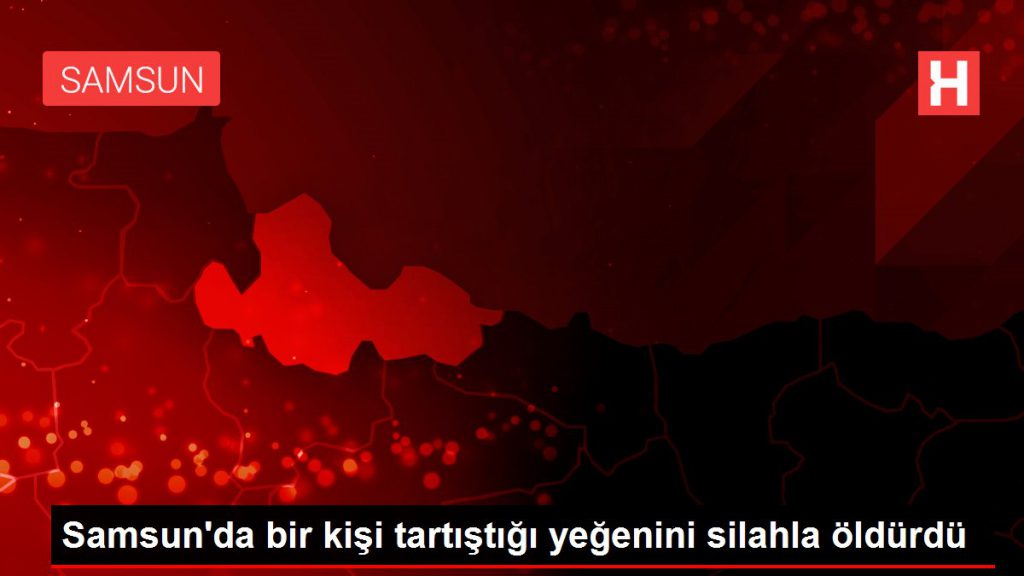 Son dakika! Samsun’da bir kişi tartıştığı yeğenini silahla öldürdü