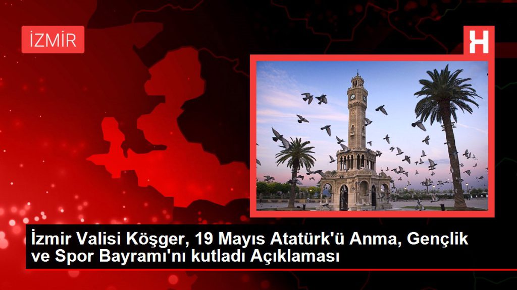 İzmir Valisi Köşger, 19 Mayıs Atatürk’ü Anma, Gençlik ve Spor Bayramı’nı kutladı Açıklaması