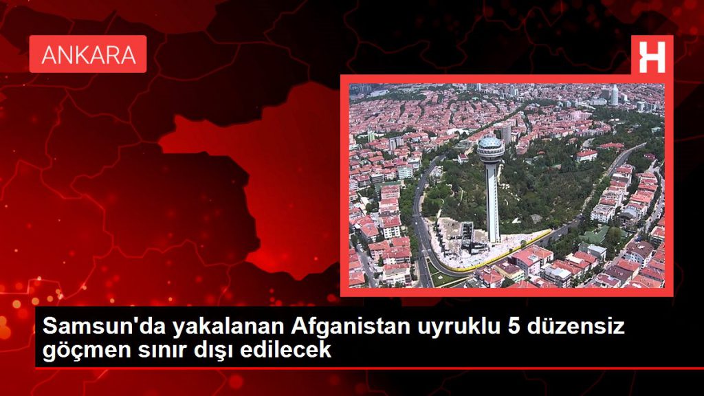 Samsun’da yakalanan Afganistan asıllı 5 sistemsiz göçmen hudut dışı edilecek
