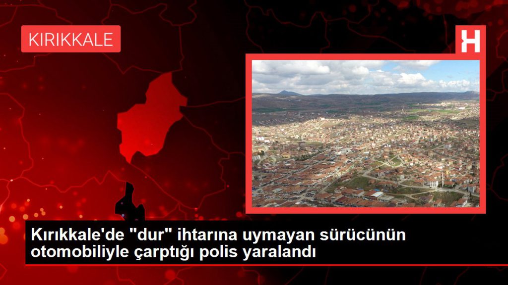 Kırıkkale’de “dur” ihtarına uymayan şoförün arabasıyla çarptığı polis yaralandı