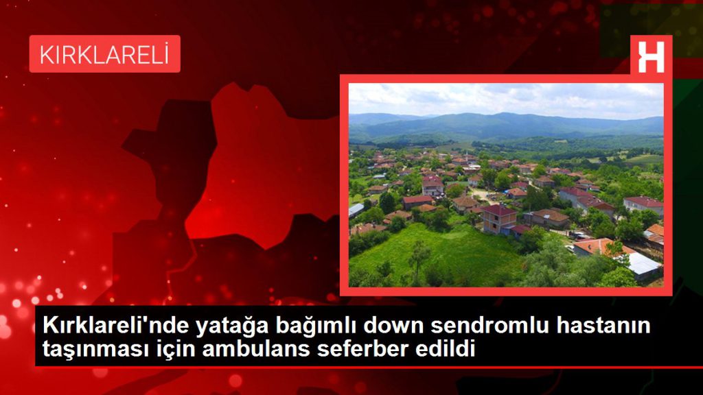 Kırklareli’nde yatağa bağımlı down sendromlu hastanın taşınması için ambulans seferber edildi