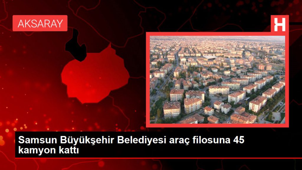 Samsun Büyükşehir Belediyesi araç filosuna 45 kamyon kattı