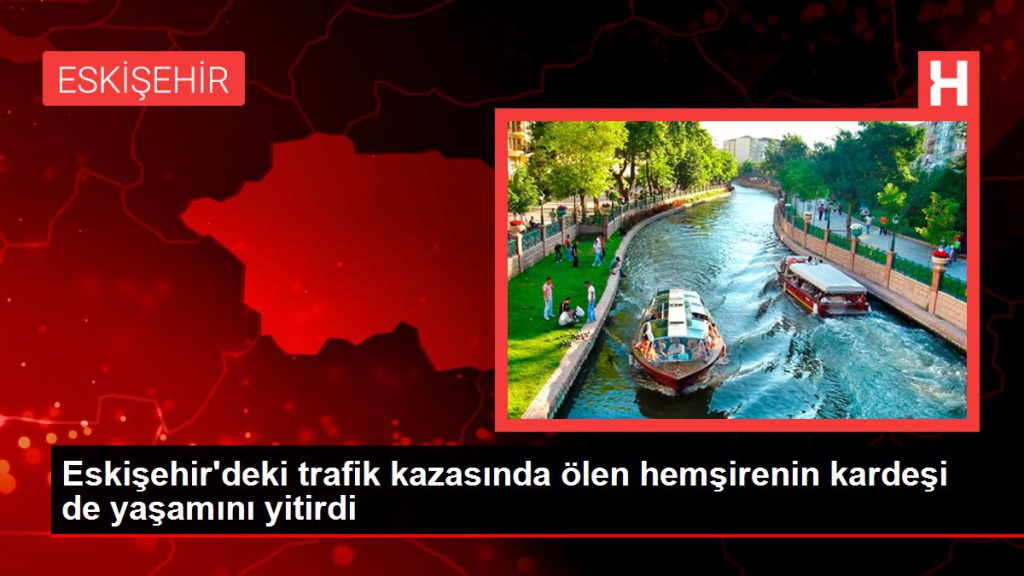 Son dakika haberleri… Eskişehir’deki trafik kazasında ölen hemşirenin kardeşi de hayatını yitirdi