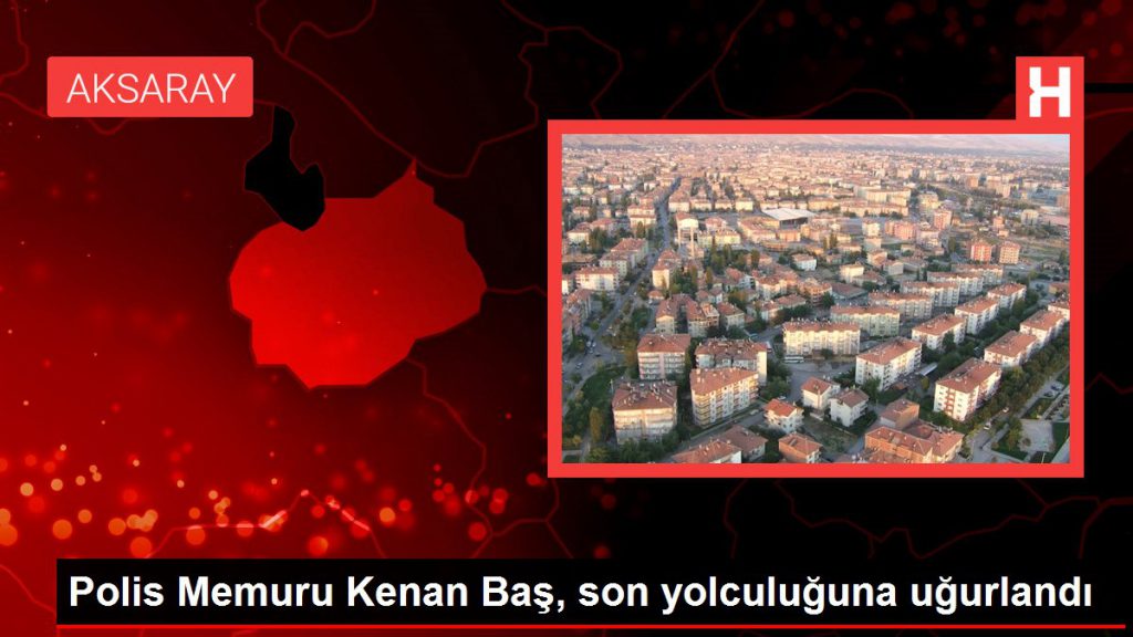 Polis Memuru Kenan Baş, son seyahatine uğurlandı