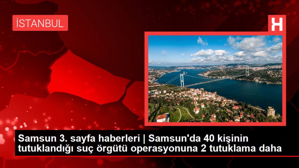 Samsun 3. sayfa haberleri | Samsun’da 40 kişinin tutuklandığı kabahat örgütü operasyonuna 2 tutuklama daha