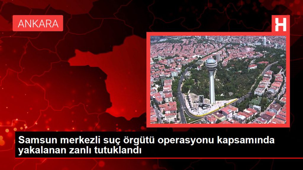 Son dakika haberleri | Samsun merkezli kabahat örgütü operasyonu kapsamında yakalanan zanlı tutuklandı