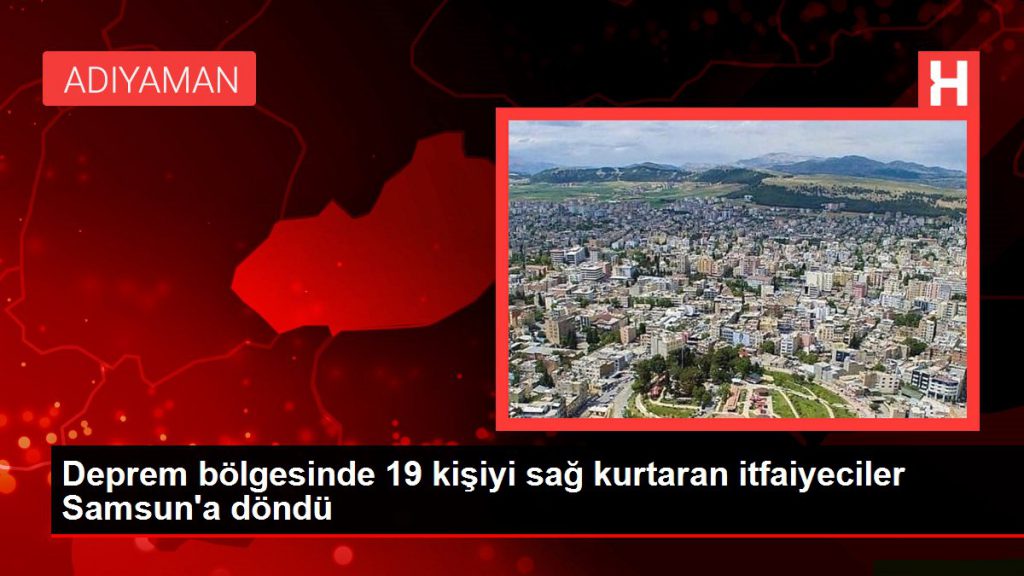 Zelzele bölgesinde 19 kişiyi sağ kurtaran itfaiyeciler Samsun’a döndü