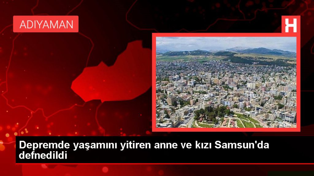 Zelzelede ömrünü yitiren anne ve kızı Samsun’da defnedildi