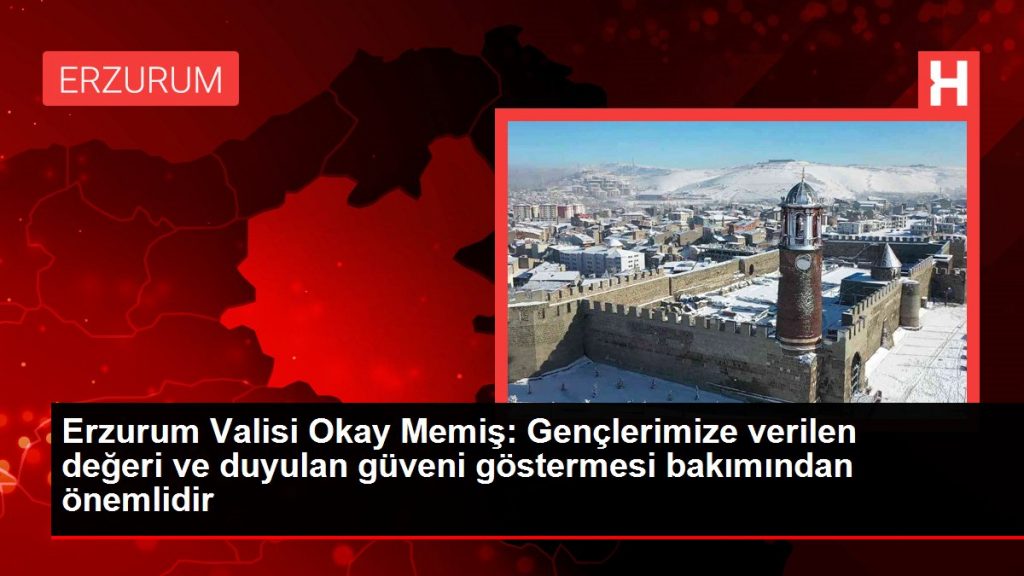 Erzurum Valisi Okay Memiş: Gençlerimize verilen değeri ve duyulan güveni göstermesi bakımından önemlidir