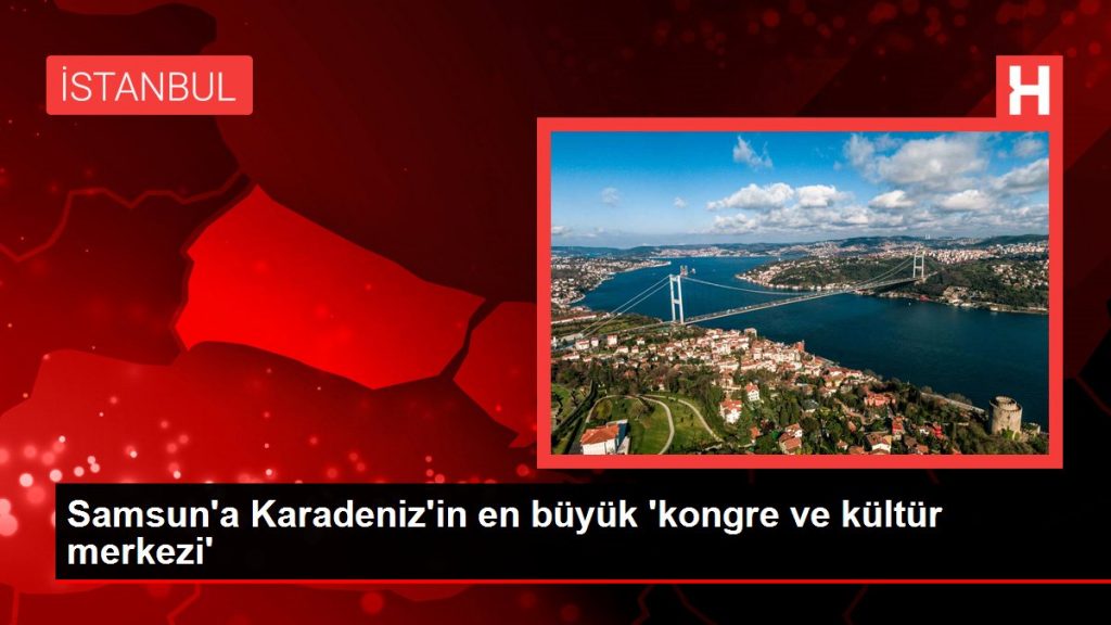 Samsun’a Karadeniz’in en büyük ‘kongre ve kültür merkezi’