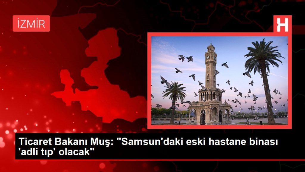 Ticaret Bakanı Muş: “Samsun’daki eski hastane binası ‘adli tıp’ olacak”