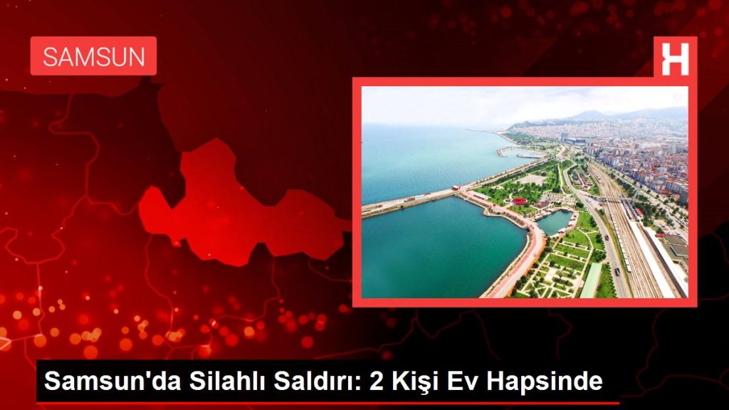 Samsun’da Silahlı Saldırı: 2 Kişi Ev Hapsinde