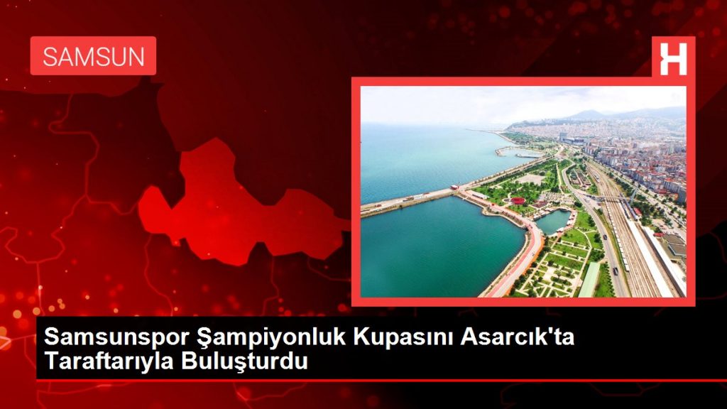 Samsunspor Şampiyonluk Kupasını Asarcık’ta Taraftarıyla Buluşturdu