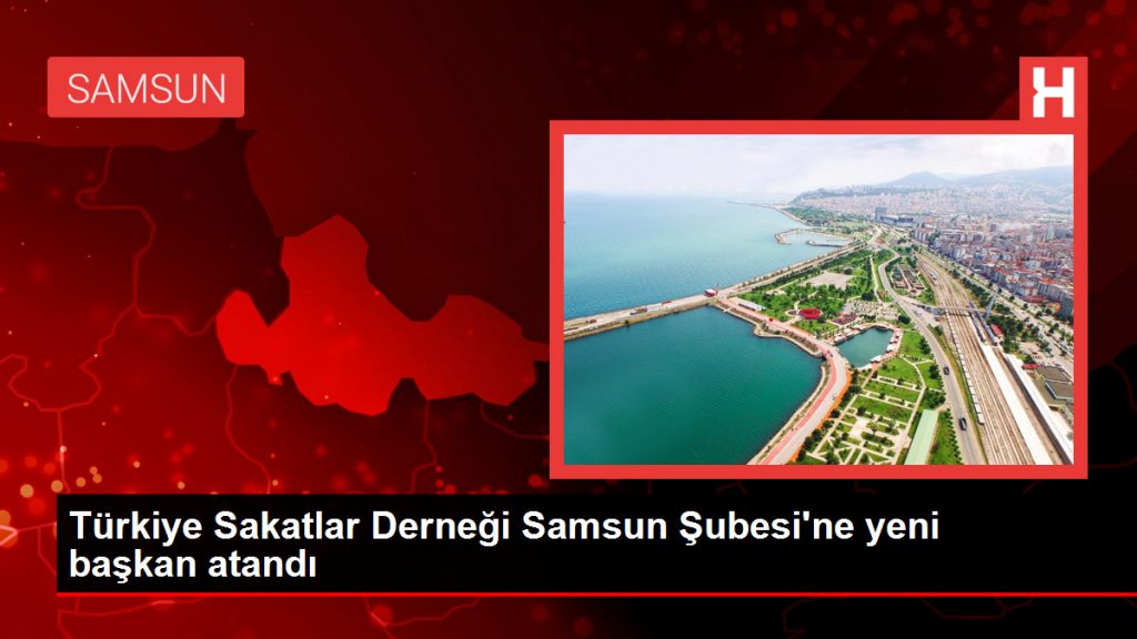 Türkiye Sakatlar Derneği Samsun Şubesi’ne yeni başkan atandı