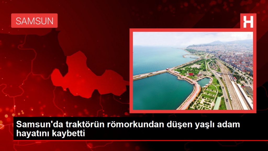 Samsun’da traktörün römorkundan düşen yaşlı adam hayatını kaybetti